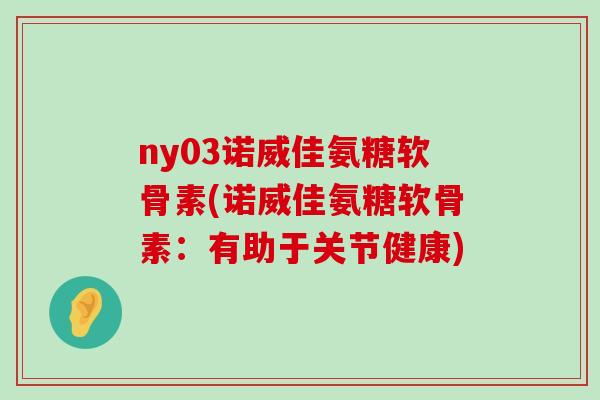 ny03诺威佳氨糖软骨素(诺威佳氨糖软骨素:有助于关节健康)-第1张图片-氨糖科普网 ny03诺威佳氨糖软骨素(诺威佳氨糖软骨素:有助于关节健康)-第1张图片-氨糖科普网