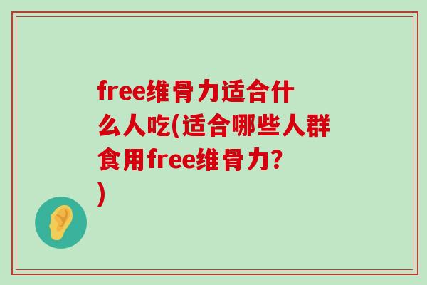 free维骨力适合什么人吃(适合哪些人群食用free维骨力?)-第1张图片-氨糖科普网 free维骨力适合什么人吃(适合哪些人群食用free维骨力?)-第1张图片-氨糖科普网