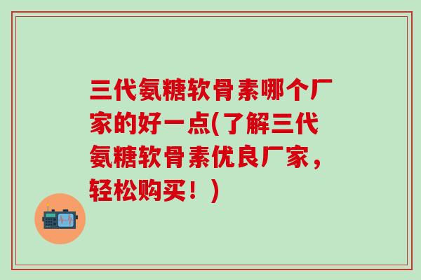 三代氨糖软骨素哪个厂家的好一点(了解三代氨糖软骨素优良厂家，轻松购买！)-第1张图片-氨糖科普网