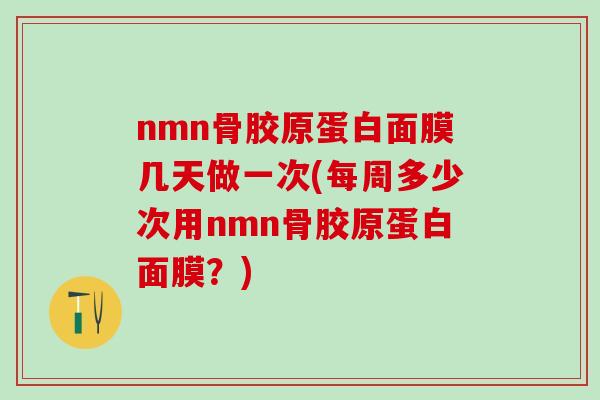 nmn骨胶原蛋白面膜几天做一次(每周多少次用nmn骨胶原蛋白面膜？)-第1张图片-氨糖科普网