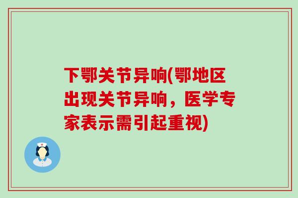 下鄂关节异响(鄂地区出现关节异响,医学专家表示需引起重视)-第1张图片-氨糖科普网 下鄂关节异响(鄂地区出现关节异响,医学专家表示需引起重视)-第1张图片-氨糖科普网