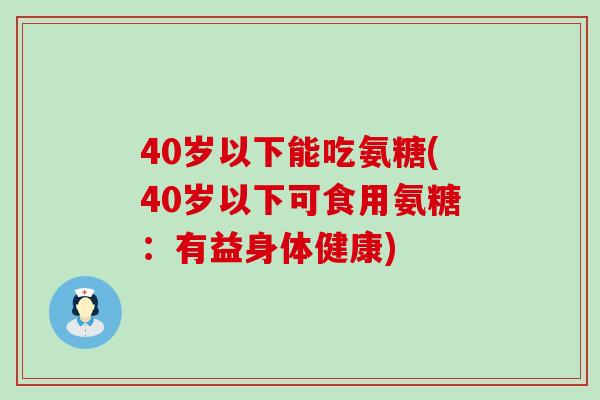 40岁以下能吃氨糖(40岁以下可食用氨糖:有益身体健康)-第1张图片-氨糖科普网 40岁以下能吃氨糖(40岁以下可食用氨糖:有益身体健康)-第1张图片-氨糖科普网