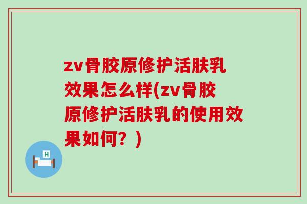 zv骨胶原修护活肤乳效果怎么样(zv骨胶原修护活肤乳的使用效果如何?)-第1张图片-氨糖科普网 zv骨胶原修护活肤乳效果怎么样(zv骨胶原修护活肤乳的使用效果如何?)-第1张图片-氨糖科普网