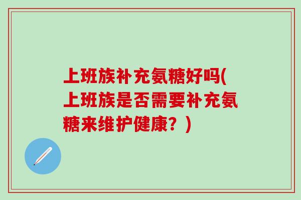 上班族补充氨糖好吗(上班族是否需要补充氨糖来维护健康?)-第1张图片-氨糖科普网 上班族补充氨糖好吗(上班族是否需要补充氨糖来维护健康?)-第1张图片-氨糖科普网