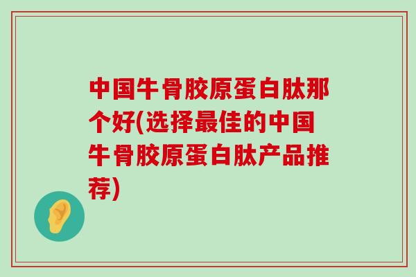 中国牛骨胶原蛋白肽那个好(选择最佳的中国牛骨胶原蛋白肽产品推荐)-第1张图片-氨糖科普网 中国牛骨胶原蛋白肽那个好(选择最佳的中国牛骨胶原蛋白肽产品推荐)-第1张图片-氨糖科普网