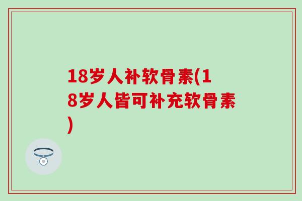 18岁人补软骨素(18岁人皆可补充软骨素)-第1张图片-氨糖科普网 18岁人补软骨素(18岁人皆可补充软骨素)-第1张图片-氨糖科普网