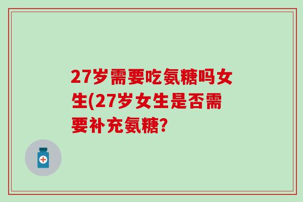 27岁需要吃氨糖吗女生(27岁女生是否需要补充氨糖?-第1张图片-氨糖科普网 27岁需要吃氨糖吗女生(27岁女生是否需要补充氨糖?-第1张图片-氨糖科普网