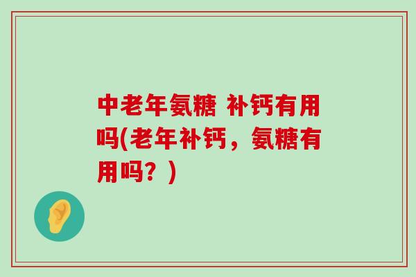 中老年氨糖 补钙有用吗(老年补钙,氨糖有用吗?)-第1张图片-氨糖科普网 中老年氨糖 补钙有用吗(老年补钙,氨糖有用吗?)-第1张图片-氨糖科普网