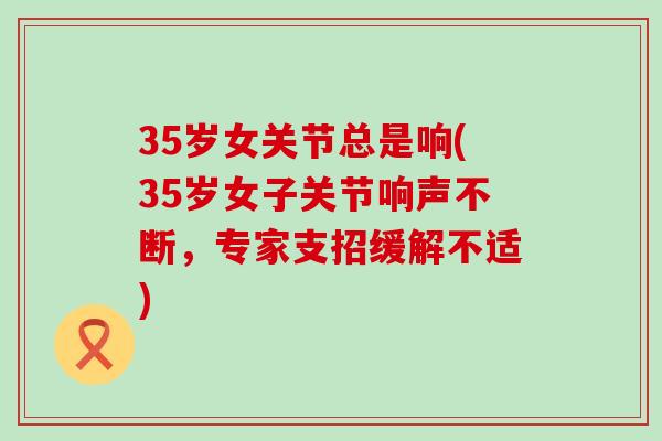 35岁女关节总是响(35岁女子关节响声不断,专家支招缓解不适)-第1张图片-氨糖科普网 35岁女关节总是响(35岁女子关节响声不断,专家支招缓解不适)-第1张图片-氨糖科普网