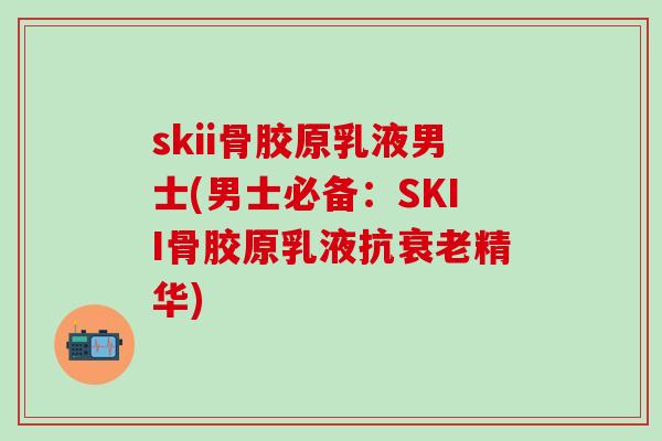 skii骨胶原乳液男士(男士必备:SKII骨胶原乳液抗衰老精华)-第1张图片-氨糖科普网 skii骨胶原乳液男士(男士必备:SKII骨胶原乳液抗衰老精华)-第1张图片-氨糖科普网