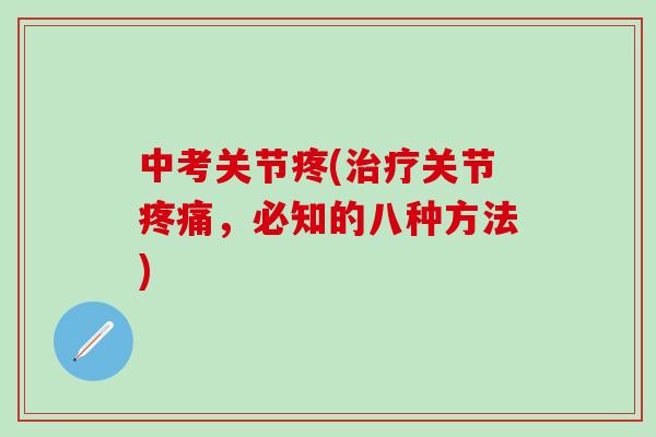 中考关节疼(治疗关节疼痛,必知的八种方法)-第1张图片-氨糖科普网 中考关节疼(治疗关节疼痛,必知的八种方法)-第1张图片-氨糖科普网
