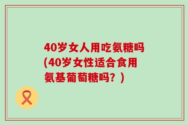 40岁女人用吃氨糖吗(40岁女性适合食用氨基葡萄糖吗？)-第1张图片-氨糖科普网