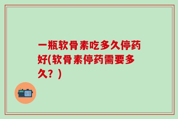 一瓶软骨素吃多久停药好(软骨素停药需要多久?)-第1张图片-氨糖科普网 一瓶软骨素吃多久停药好(软骨素停药需要多久?)-第1张图片-氨糖科普网