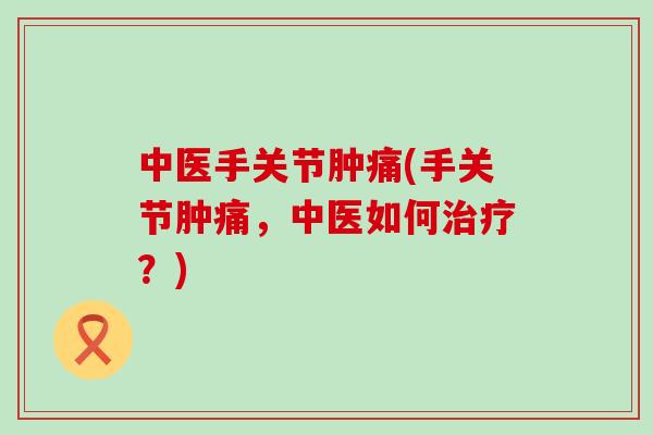 中医手关节肿痛(手关节肿痛，中医如何治疗？)-第1张图片-氨糖科普网