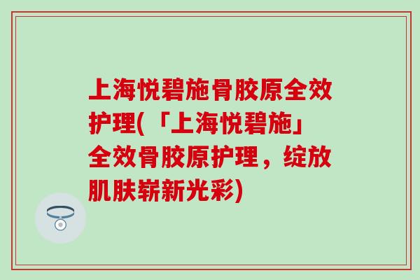 上海悦碧施骨胶原全效护理(「上海悦碧施」全效骨胶原护理,绽放肌肤崭新光彩)-第1张图片-氨糖科普网 上海悦碧施骨胶原全效护理(「上海悦碧施」全效骨胶原护理,绽放肌肤崭新光彩)-第1张图片-氨糖科普网