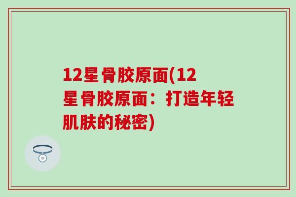 12星骨胶原面(12星骨胶原面:打造年轻肌肤的秘密)-第1张图片-氨糖科普网 12星骨胶原面(12星骨胶原面:打造年轻肌肤的秘密)-第1张图片-氨糖科普网