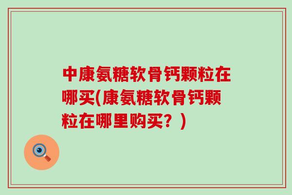 中康氨糖软骨钙颗粒在哪买(康氨糖软骨钙颗粒在哪里购买?)-第1张图片-氨糖科普网 中康氨糖软骨钙颗粒在哪买(康氨糖软骨钙颗粒在哪里购买?)-第1张图片-氨糖科普网