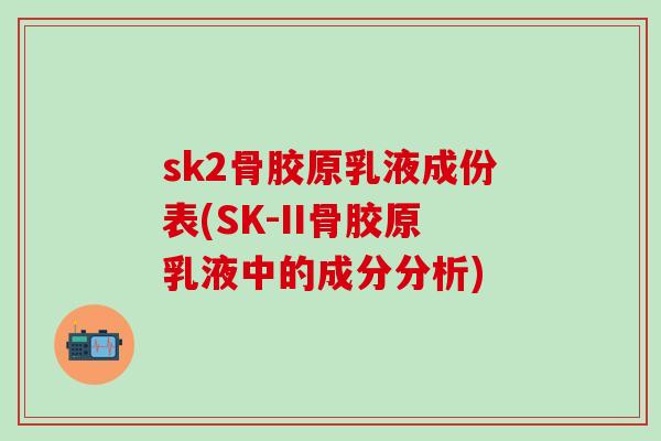 sk2骨胶原乳液成份表(SK-II骨胶原乳液中的成分分析)-第1张图片-氨糖科普网