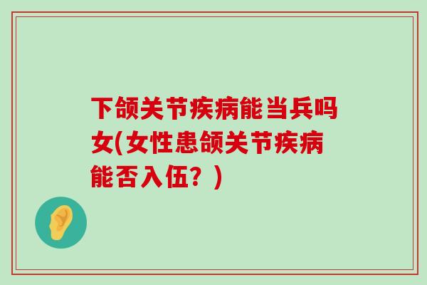 下颌关节疾病能当兵吗女(女性患颌关节疾病能否入伍?)-第1张图片-氨糖科普网 下颌关节疾病能当兵吗女(女性患颌关节疾病能否入伍?)-第1张图片-氨糖科普网