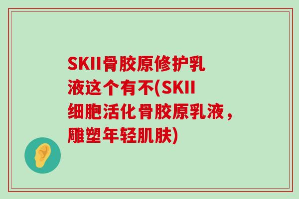 SKII骨胶原修护乳液这个有不(SKII细胞活化骨胶原乳液，雕塑年轻肌肤)-第1张图片-氨糖科普网