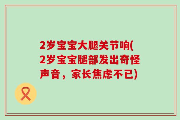 2岁宝宝大腿关节响(2岁宝宝腿部发出奇怪声音，家长焦虑不已)-第1张图片-氨糖科普网