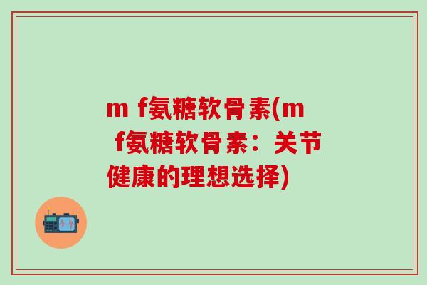m f氨糖软骨素(m f氨糖软骨素:关节健康的理想选择)-第1张图片-氨糖科普网 m f氨糖软骨素(m f氨糖软骨素:关节健康的理想选择)-第1张图片-氨糖科普网