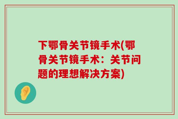 下鄂骨关节镜手术(鄂骨关节镜手术:关节问题的理想解决方案)-第1张图片-氨糖科普网 下鄂骨关节镜手术(鄂骨关节镜手术:关节问题的理想解决方案)-第1张图片-氨糖科普网