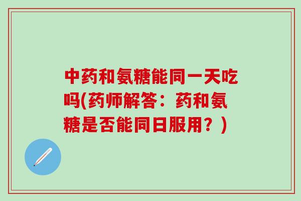 中药和氨糖能同一天吃吗(药师解答:药和氨糖是否能同日服用?)-第1张图片-氨糖科普网 中药和氨糖能同一天吃吗(药师解答:药和氨糖是否能同日服用?)-第1张图片-氨糖科普网