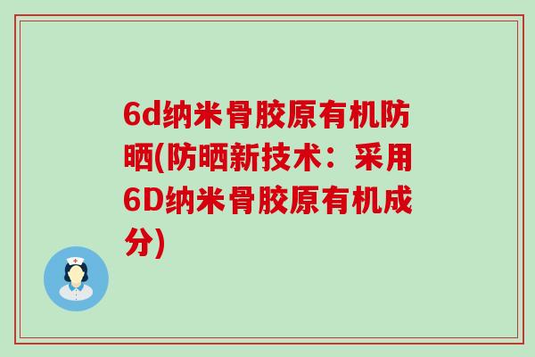 6d纳米骨胶原有机防晒(防晒新技术:采用6D纳米骨胶原有机成分)-第1张图片-氨糖科普网 6d纳米骨胶原有机防晒(防晒新技术:采用6D纳米骨胶原有机成分)-第1张图片-氨糖科普网