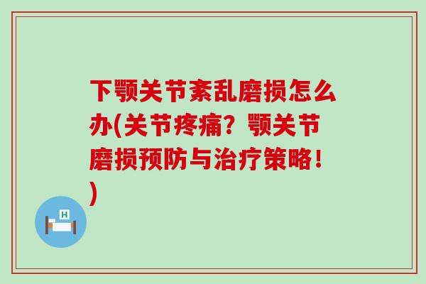 下颚关节紊乱磨损怎么办(关节疼痛？颚关节磨损预防与治疗策略！)-第1张图片-氨糖科普网