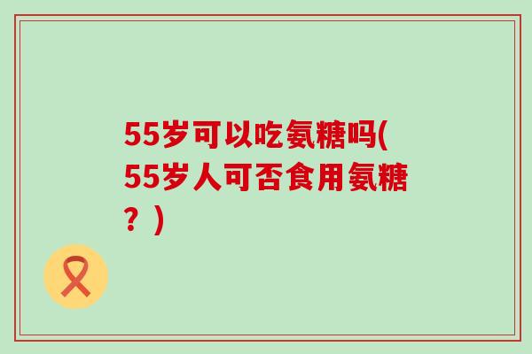 55岁可以吃氨糖吗(55岁人可否食用氨糖?)-第1张图片-氨糖科普网 55岁可以吃氨糖吗(55岁人可否食用氨糖?)-第1张图片-氨糖科普网