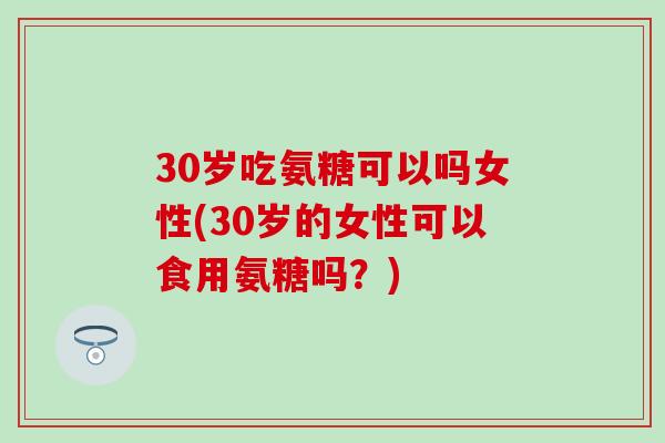 30岁吃氨糖可以吗女性(30岁的女性可以食用氨糖吗?)-第1张图片-氨糖科普网 30岁吃氨糖可以吗女性(30岁的女性可以食用氨糖吗?)-第1张图片-氨糖科普网