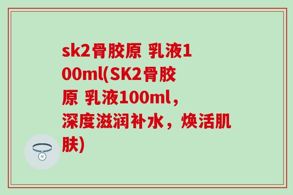 sk2骨胶原 乳液100ml(SK2骨胶原 乳液100ml,深度滋润补水,焕活肌肤)-第1张图片-氨糖科普网 sk2骨胶原 乳液100ml(SK2骨胶原 乳液100ml,深度滋润补水,焕活肌肤)-第1张图片-氨糖科普网