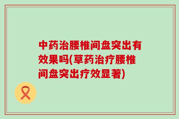 中药治腰椎间盘突出有效果吗(草药治疗腰椎间盘突出疗效显著)-第1张图片-氨糖科普网 中药治腰椎间盘突出有效果吗(草药治疗腰椎间盘突出疗效显著)-第1张图片-氨糖科普网