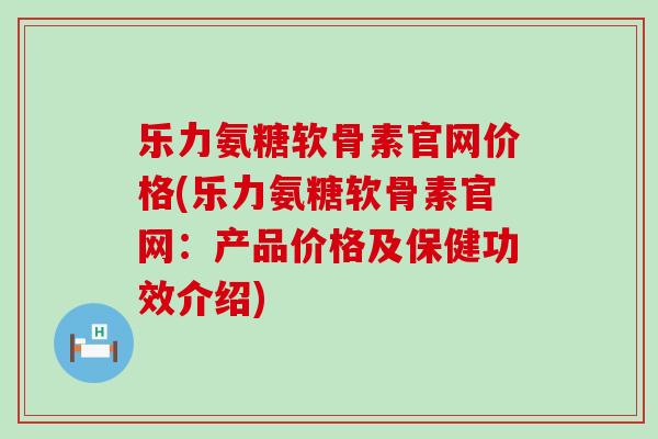 乐力氨糖软骨素官网价格(乐力氨糖软骨素官网:产品价格及保健功效介绍)-第1张图片-氨糖科普网 乐力氨糖软骨素官网价格(乐力氨糖软骨素官网:产品价格及保健功效介绍)-第1张图片-氨糖科普网