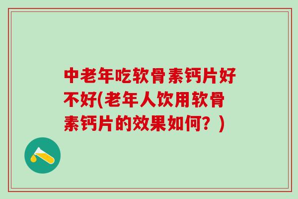 中老年吃软骨素钙片好不好(老年人饮用软骨素钙片的效果如何?)-第1张图片-氨糖科普网 中老年吃软骨素钙片好不好(老年人饮用软骨素钙片的效果如何?)-第1张图片-氨糖科普网