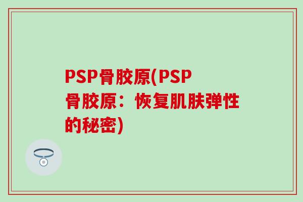 PSP骨胶原(PSP骨胶原:恢复肌肤弹性的秘密)-第1张图片-氨糖科普网 PSP骨胶原(PSP骨胶原:恢复肌肤弹性的秘密)-第1张图片-氨糖科普网
