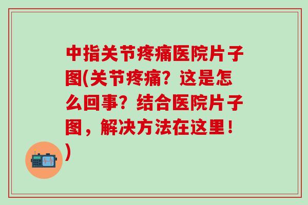 中指关节疼痛医院片子图(关节疼痛?这是怎么回事?结合医院片子图,解决方法在这里!)-第1张图片-氨糖科普网 中指关节疼痛医院片子图(关节疼痛?这是怎么回事?结合医院片子图,解决方法在这里!)-第1张图片-氨糖科普网