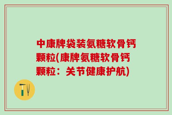 中康牌袋装氨糖软骨钙颗粒(康牌氨糖软骨钙颗粒:关节健康护航)-第1张图片-氨糖科普网 中康牌袋装氨糖软骨钙颗粒(康牌氨糖软骨钙颗粒:关节健康护航)-第1张图片-氨糖科普网