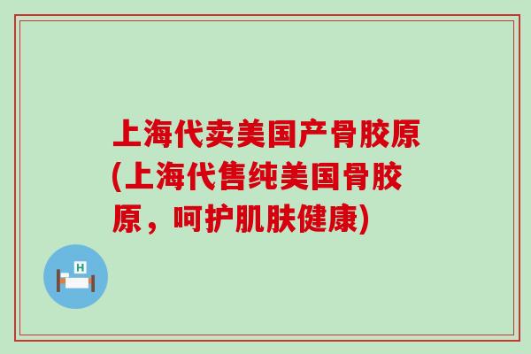 上海代卖美国产骨胶原(上海代售纯美国骨胶原,呵护肌肤健康)-第1张图片-氨糖科普网 上海代卖美国产骨胶原(上海代售纯美国骨胶原,呵护肌肤健康)-第1张图片-氨糖科普网
