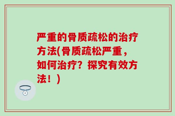 严重的骨质疏松的治疗方法(骨质疏松严重,如何治疗?探究有效方法!)-第1张图片-氨糖科普网 严重的骨质疏松的治疗方法(骨质疏松严重,如何治疗?探究有效方法!)-第1张图片-氨糖科普网