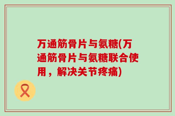 万通筋骨片与氨糖(万通筋骨片与氨糖联合使用,解决关节疼痛)-第1张图片-氨糖科普网 万通筋骨片与氨糖(万通筋骨片与氨糖联合使用,解决关节疼痛)-第1张图片-氨糖科普网