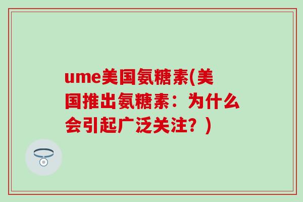 ume美国氨糖素(美国推出氨糖素:为什么会引起广泛关注?)-第1张图片-氨糖科普网 ume美国氨糖素(美国推出氨糖素:为什么会引起广泛关注?)-第1张图片-氨糖科普网