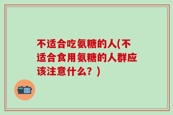 不适合吃氨糖的人(不适合食用氨糖的人群应该注意什么?)-第1张图片-氨糖科普网 不适合吃氨糖的人(不适合食用氨糖的人群应该注意什么?)-第1张图片-氨糖科普网