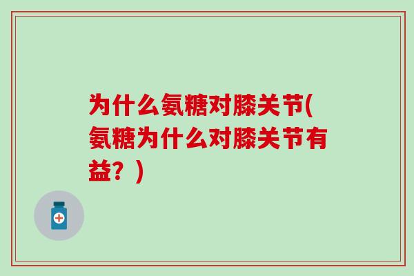 为什么氨糖对膝关节(氨糖为什么对膝关节有益?)-第1张图片-氨糖科普网 为什么氨糖对膝关节(氨糖为什么对膝关节有益?)-第1张图片-氨糖科普网