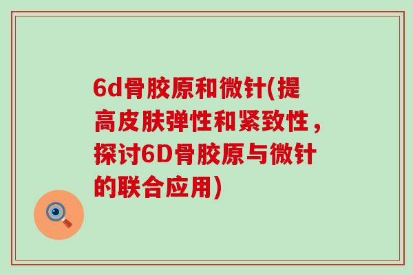 6d骨胶原和微针(提高皮肤弹性和紧致性，探讨6D骨胶原与微针的联合应用)-第1张图片-氨糖科普网