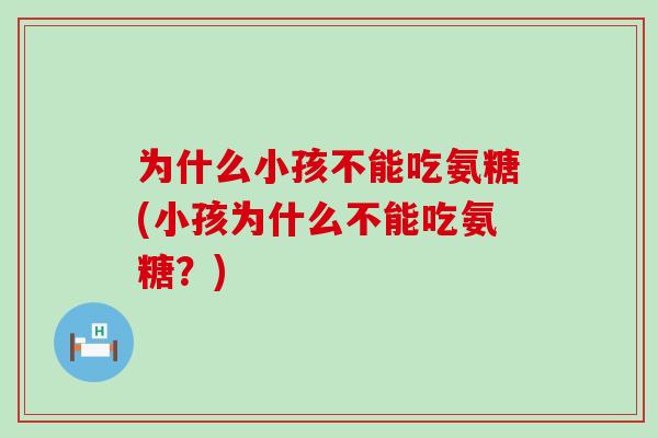 为什么小孩不能吃氨糖(小孩为什么不能吃氨糖?)-第1张图片-氨糖科普网 为什么小孩不能吃氨糖(小孩为什么不能吃氨糖?)-第1张图片-氨糖科普网