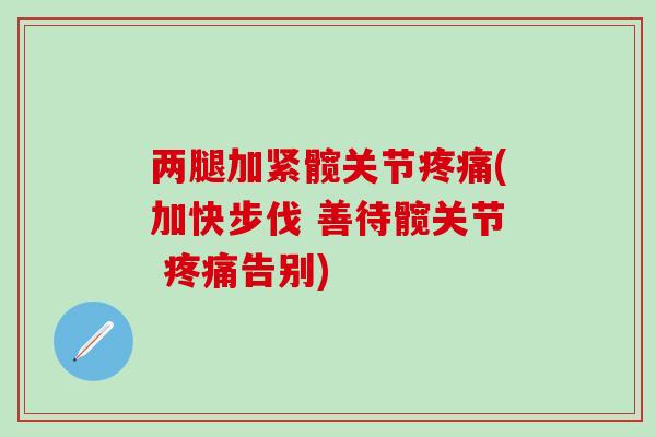 两腿加紧髋关节疼痛(加快步伐 善待髋关节 疼痛告别)-第1张图片-氨糖科普网 两腿加紧髋关节疼痛(加快步伐 善待髋关节 疼痛告别)-第1张图片-氨糖科普网