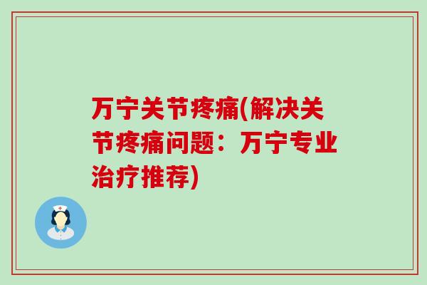 万宁关节疼痛(解决关节疼痛问题:万宁专业治疗推荐)-第1张图片-氨糖科普网 万宁关节疼痛(解决关节疼痛问题:万宁专业治疗推荐)-第1张图片-氨糖科普网