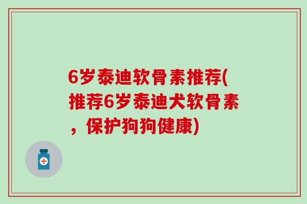 6岁泰迪软骨素推荐(推荐6岁泰迪犬软骨素,保护狗狗健康)-第1张图片-氨糖科普网 6岁泰迪软骨素推荐(推荐6岁泰迪犬软骨素,保护狗狗健康)-第1张图片-氨糖科普网